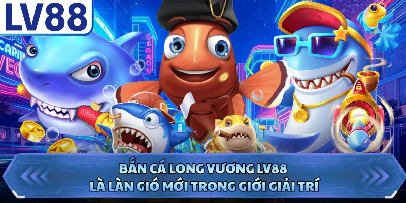 Bắn cá Long Vương LV88 là làn gió mới trong giới giải trí