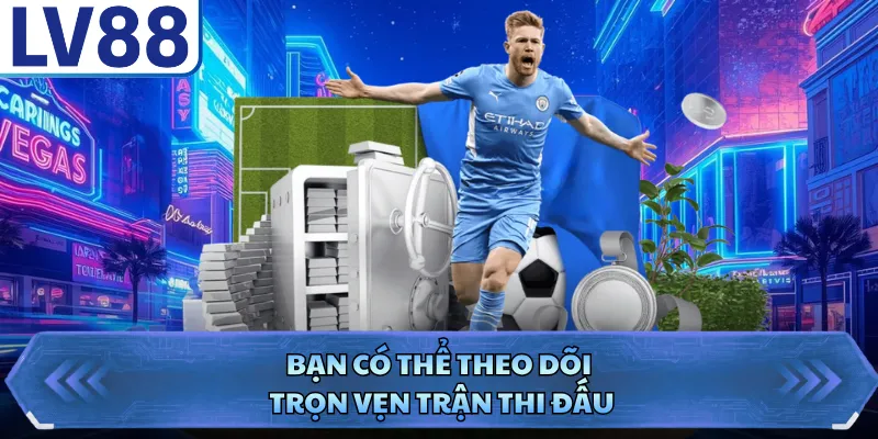 Bạn có thể theo dõi trọn vẹn trận thi đấu