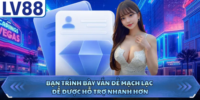 Bạn trình bày vấn đề mạch lạc để được hỗ trợ nhanh hơn