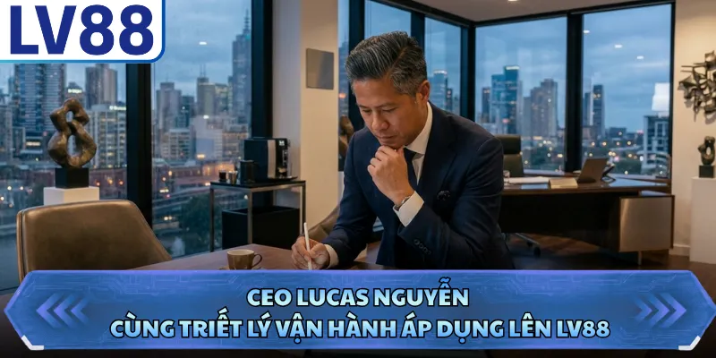 CEO Lucas Nguyễn cùng triết lý vận hành áp dụng lên LV88