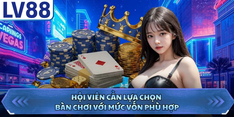 Hội viên cần lựa chọn bàn chơi với mức vốn phù hợp