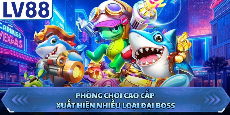 Phòng chơi cao cấp xuất hiện nhiều loại đại boss