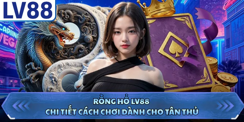 Rồng Hổ LV88 - Chi Tiết Cách Chơi Dành Cho Tân Thủ