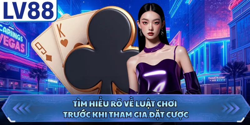 Tìm hiểu rõ về luật chơi trước khi tham gia đặt cược