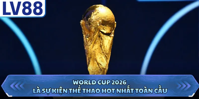 World Cup 2026 là sự kiện thể thao hot nhất toàn cầu