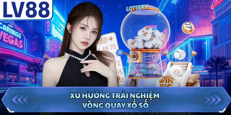 Xu hướng trải nghiệm vòng quay xổ số